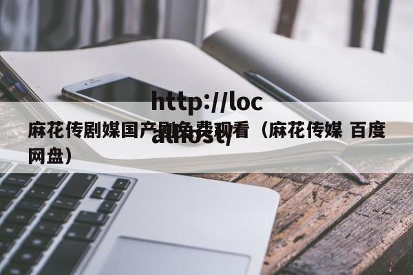 麻花传剧媒国产剧免费观看（麻花传媒 百度网盘）