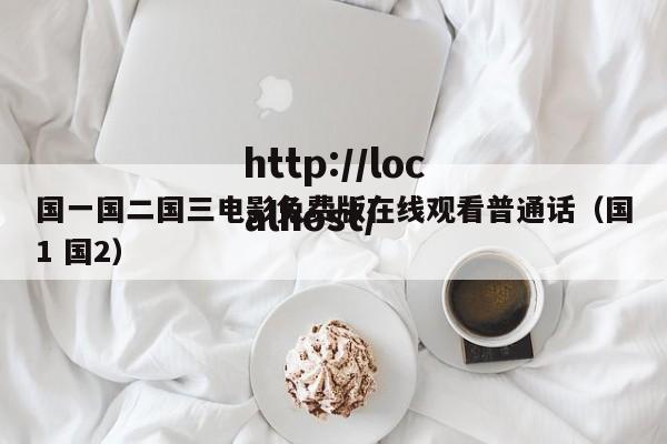 国一国二国三电影免费版在线观看普通话（国1 国2）