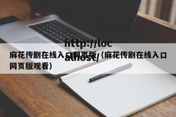 麻花传剧在线入口网页版（麻花传剧在线入口网页版观看）