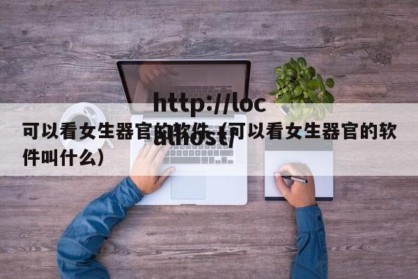 可以看女生器官的软件（可以看女生器官的软件叫什么）