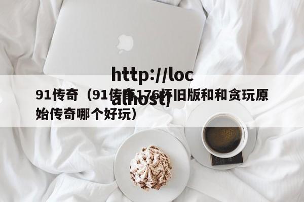 91传奇（91传奇176怀旧版和和贪玩原始传奇哪个好玩）