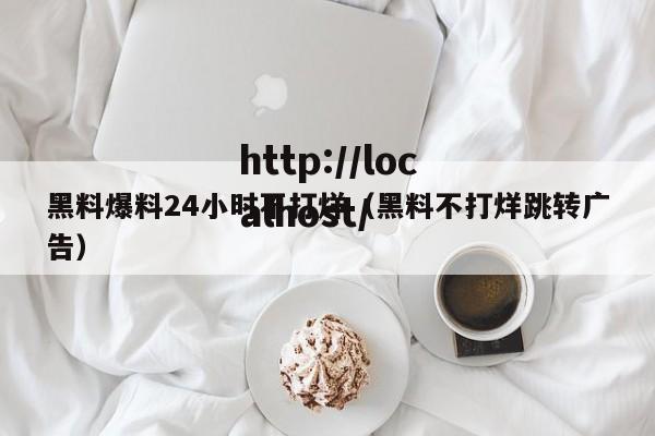 黑料爆料24小时不打烊（黑料不打烊跳转广告）