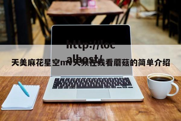 天美麻花星空mv天频在线看蘑菇的简单介绍