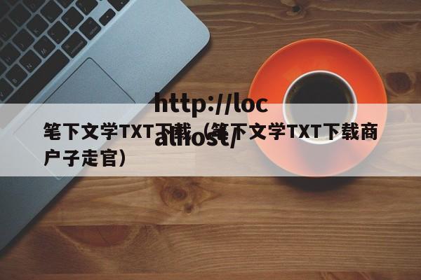笔下文学TXT下载（笔下文学TXT下载商户子走官）